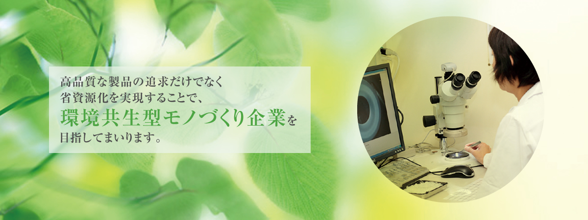 高品質な製品の追求だけでなく省資源化を実現することで、環境共生型モノづくり企業を目指してまいります。